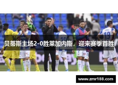 贝蒂斯主场2-0胜莱加内斯，迎来赛季首胜