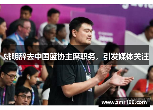 姚明辞去中国篮协主席职务，引发媒体关注
