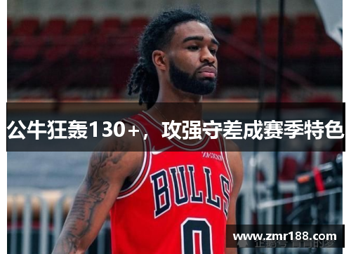 公牛狂轰130+,攻强守差成赛季特色